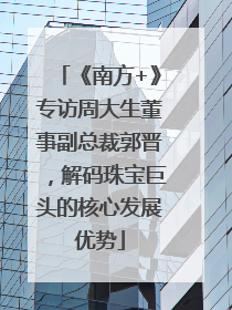 《南方+》专访周大生董事副总裁郭晋，解码珠宝巨头的核心发展优势