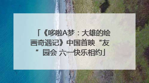 《哆啦A梦：大雄的绘画奇遇记》中国首映“友”园会 六一快乐相约