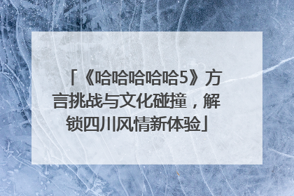 《哈哈哈哈哈5》方言挑战与文化碰撞，解锁四川风情新体验