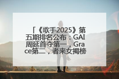 《歌手2025》第五期排名公布：GAI周延首夺第一，Grace第二，者来女揭榜成功，卫兰被淘汰
