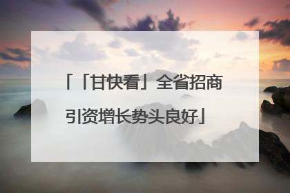 「甘快看」全省招商引资增长势头良好