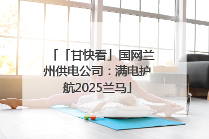 「甘快看」国网兰州供电公司：满电护航2025兰马