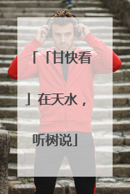 「甘快看」在天水，听树说