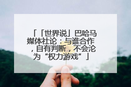 「世界说」巴哈马媒体社论：与谁合作，自有判断，不会沦为“权力游戏”