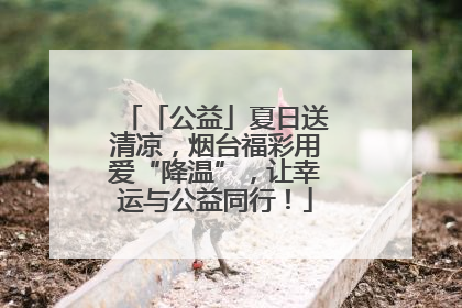 「公益」夏日送清凉，烟台福彩用爱“降温”，让幸运与公益同行！