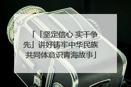 「坚定信心 实干争先」讲好铸牢中华民族共同体意识青海故事