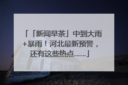 「新闻早茶」中到大雨+暴雨！河北最新预警，还有这些热点……