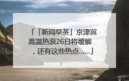 「新闻早茶」京津冀高温热浪26日将缓解，还有这些热点……