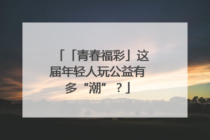 「青春福彩」这届年轻人玩公益有多“潮”？