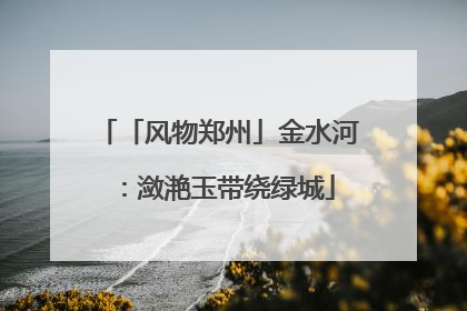 「风物郑州」金水河：潋滟玉带绕绿城