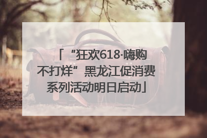 “狂欢618·嗨购不打烊”黑龙江促消费系列活动明日启动