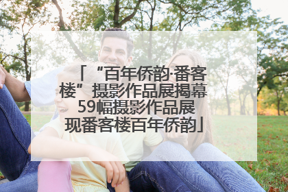 “百年侨韵·番客楼”摄影作品展揭幕 59幅摄影作品展现番客楼百年侨韵
