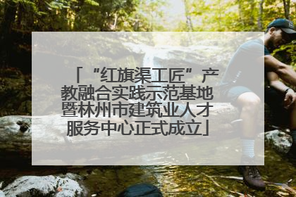“红旗渠工匠”产教融合实践示范基地暨林州市建筑业人才服务中心正式成立