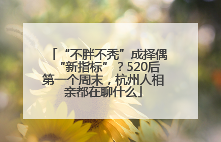 “不胖不秃”成择偶“新指标”？520后第一个周末，杭州人相亲都在聊什么