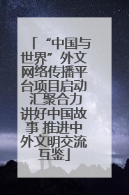 “中国与世界”外文网络传播平台项目启动 汇聚合力讲好中国故事 推进中外文明交流互鉴