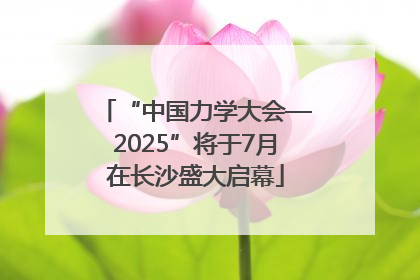 “中国力学大会—2025”将于7月在长沙盛大启幕