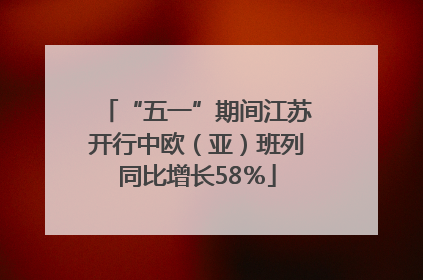 “五一”期间江苏开行中欧（亚）班列同比增长58％