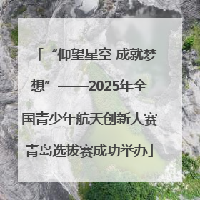 “仰望星空 成就梦想”——2025年全国青少年航天创新大赛青岛选拔赛成功举办