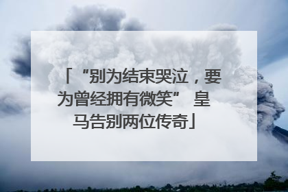 “别为结束哭泣，要为曾经拥有微笑” 皇马告别两位传奇