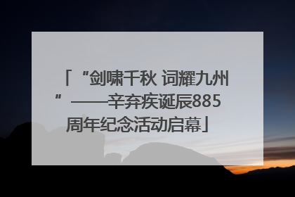 “剑啸千秋 词耀九州”——辛弃疾诞辰885周年纪念活动启幕