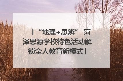 “地理+思辨” 菏泽思源学校特色活动解锁全人教育新模式
