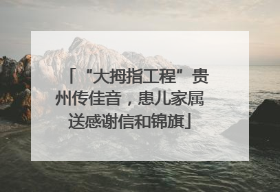 “大拇指工程”贵州传佳音，患儿家属送感谢信和锦旗