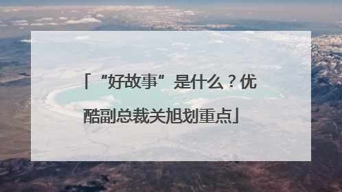 “好故事”是什么？优酷副总裁关旭划重点