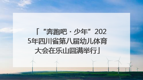 “奔跑吧・少年”2025年四川省第八届幼儿体育大会在乐山圆满举行