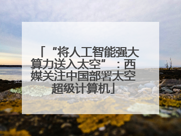 “将人工智能强大算力送入太空”：西媒关注中国部署太空超级计算机