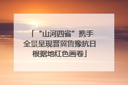 “山河四省”携手 全景呈现晋冀鲁豫抗日根据地红色画卷