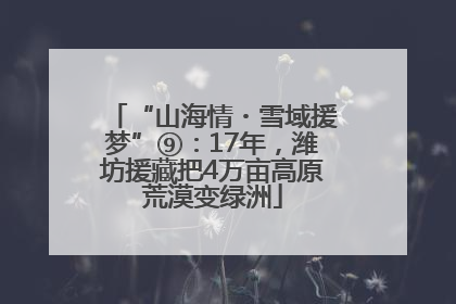 “山海情・雪域援梦”⑨：17年，潍坊援藏把4万亩高原荒漠变绿洲
