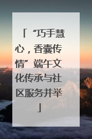 “巧手慧心，香囊传情”端午文化传承与社区服务并举