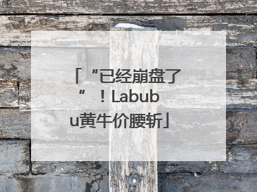 “已经崩盘了”！Labubu黄牛价腰斩