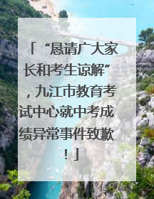 “恳请广大家长和考生谅解”，九江市教育考试中心就中考成绩异常事件致歉！