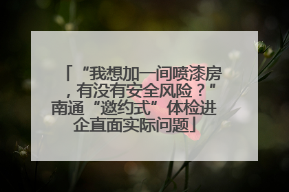 “我想加一间喷漆房，有没有安全风险？”南通“邀约式”体检进企直面实际问题