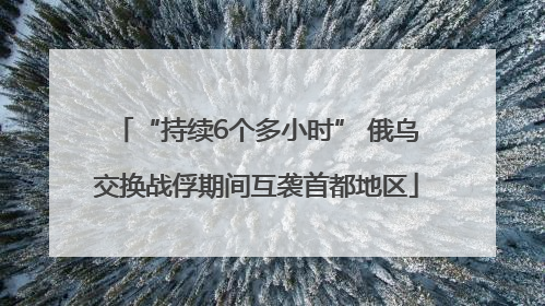 “持续6个多小时” 俄乌交换战俘期间互袭首都地区
