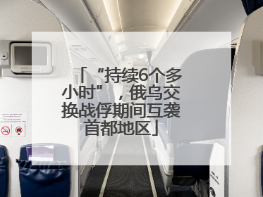 “持续6个多小时”，俄乌交换战俘期间互袭首都地区