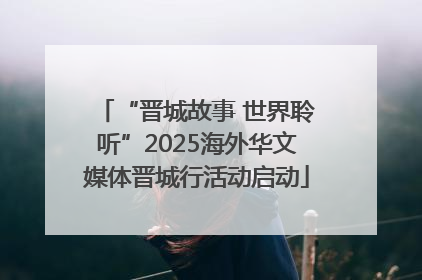 “晋城故事 世界聆听”2025海外华文媒体晋城行活动启动