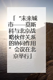 “未来城市——莫斯科与北京战略伙伴关系的协同作用”会议在北京举行
