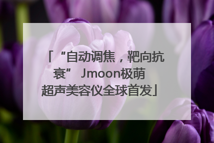 “自动调焦，靶向抗衰” Jmoon极萌超声美容仪全球首发