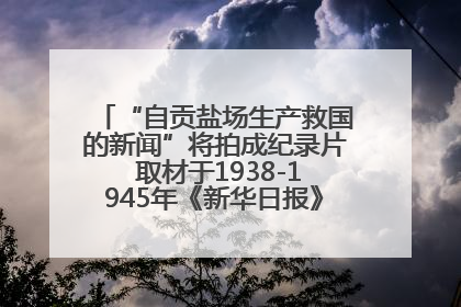 “自贡盐场生产救国的新闻”将拍成纪录片 取材于1938-1945年《新华日报》的连续报道
