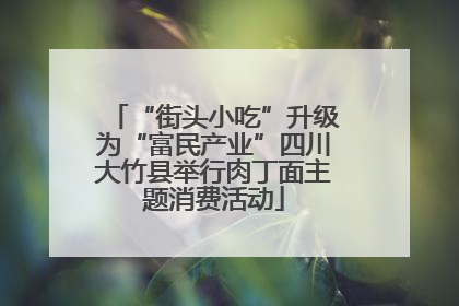 “街头小吃”升级为“富民产业”四川大竹县举行肉丁面主题消费活动