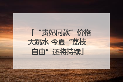 “贵妃同款”价格大跳水 今夏“荔枝自由”还将持续
