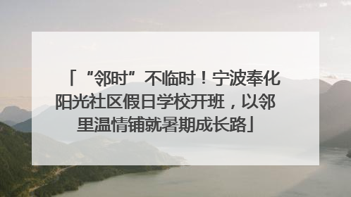 “邻时”不临时！宁波奉化阳光社区假日学校开班，以邻里温情铺就暑期成长路