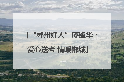“郴州好人”廖锋华：爱心送考 情暖郴城