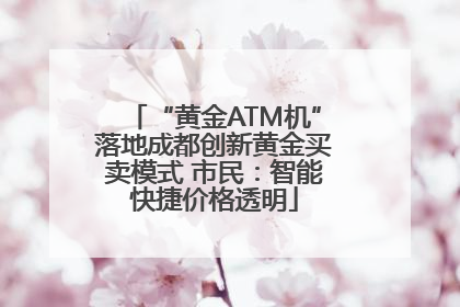 “黄金ATM机”落地成都创新黄金买卖模式 市民：智能快捷价格透明