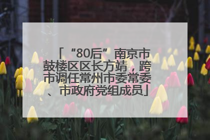 “80后”南京市鼓楼区区长方靖，跨市调任常州市委常委、市政府党组成员