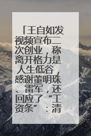 王自如发视频宣布二次创业，称离开格力是人生低谷，感谢董明珠、雷军，还回应了“工资条”：清楚自己要什么……
