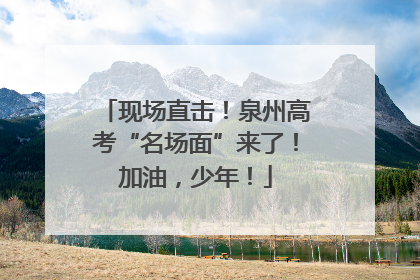 现场直击！泉州高考“名场面”来了！加油，少年！