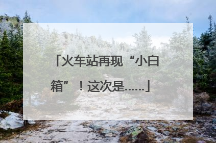 火车站再现“小白箱”！这次是……